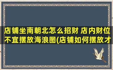 店铺坐南朝北怎么招财 店内财位不宜摆放海浪图(店铺如何摆放才能招财，避开坐南朝北和海浪图的忌讳？)